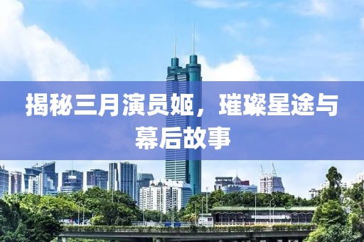 揭秘三月演员姬，璀璨星途与幕后故事