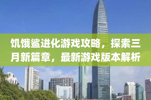 饥饿鲨进化游戏攻略，探索三月新篇章，最新游戏版本解析