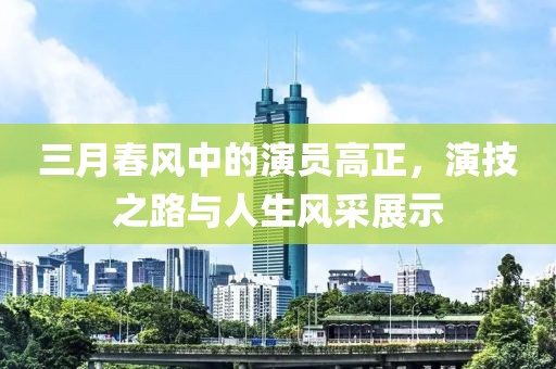 三月春风中的演员高正，演技之路与人生风采展示