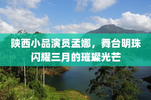 陕西小品演员孟娜，舞台明珠闪耀三月的璀璨光芒