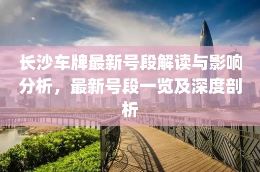 长沙车牌最新号段解读与影响分析，最新号段一览及深度剖析