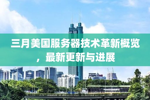 三月美国服务器技术革新概览，最新更新与进展