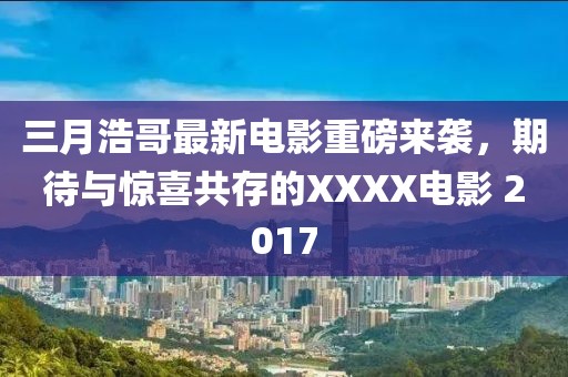 三月浩哥最新电影重磅来袭，期待与惊喜共存的XXXX电影 2017