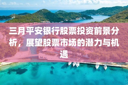 三月平安银行股票投资前景分析，展望股票市场的潜力与机遇