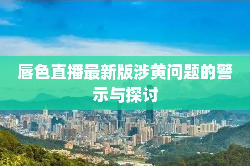 唇色直播最新版涉黄问题的警示与探讨