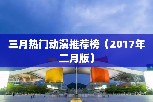 三月热门动漫推荐榜（2017年二月版）