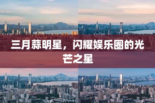 三月蒜明星，闪耀娱乐圈的光芒之星