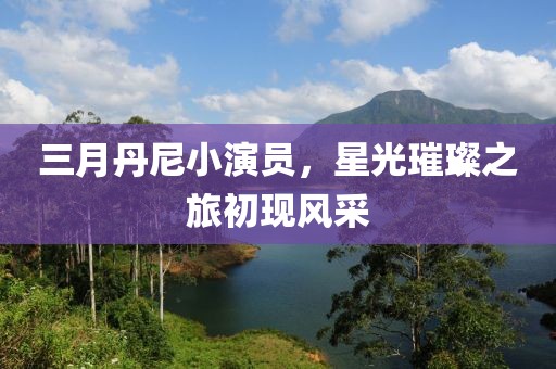 三月丹尼小演员，星光璀璨之旅初现风采