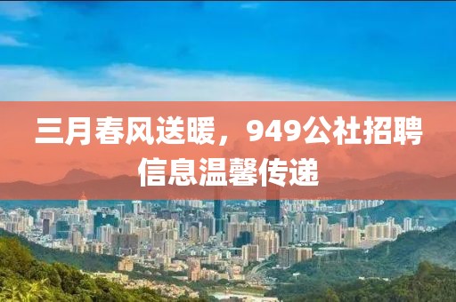 三月春风送暖，949公社招聘信息温馨传递