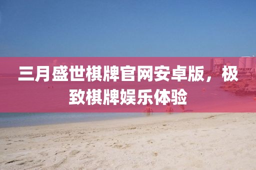 三月盛世棋牌官网安卓版，极致棋牌娱乐体验