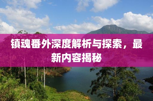 镇魂番外深度解析与探索，最新内容揭秘