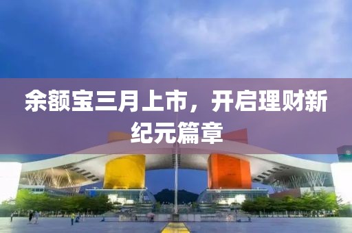 余额宝三月上市，开启理财新纪元篇章