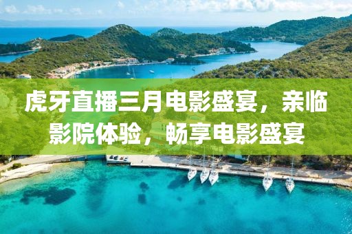 虎牙直播三月电影盛宴，亲临影院体验，畅享电影盛宴