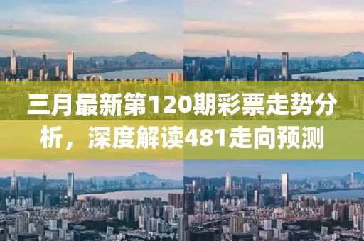 三月最新第120期彩票走势分析，深度解读481走向预测