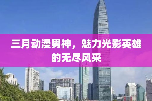 三月动漫男神，魅力光影英雄的无尽风采