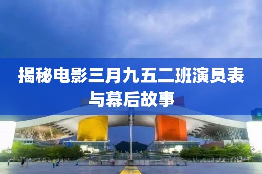 揭秘电影三月九五二班演员表与幕后故事