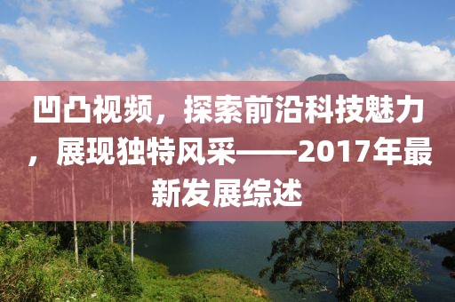 凹凸视频，探索前沿科技魅力，展现独特风采——2017年最新发展综述