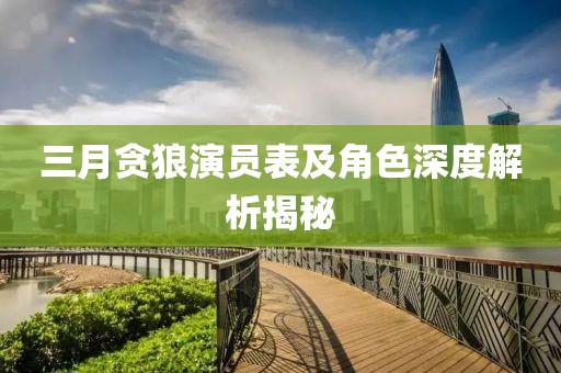 三月贪狼演员表及角色深度解析揭秘