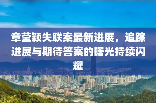 章莹颖失联案最新进展，追踪进展与期待答案的曙光持续闪耀