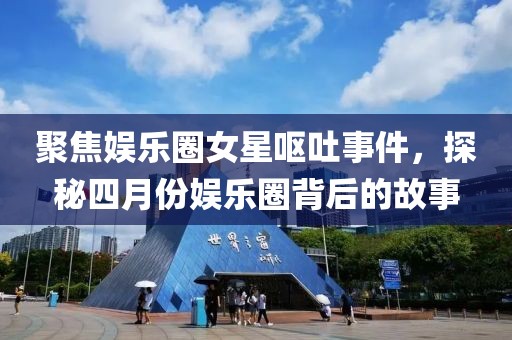 聚焦娱乐圈女星呕吐事件，探秘四月份娱乐圈背后的故事
