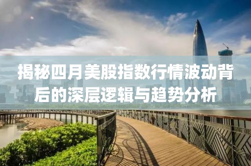 揭秘四月美股指数行情波动背后的深层逻辑与趋势分析