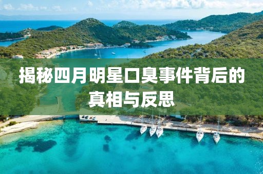 揭秘四月明星口臭事件背后的真相与反思
