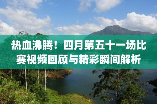 热血沸腾！四月第五十一场比赛视频回顾与精彩瞬间解析