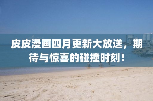 皮皮漫画四月更新大放送，期待与惊喜的碰撞时刻！