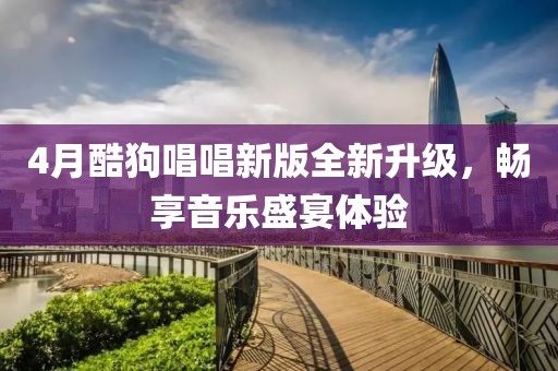 4月酷狗唱唱新版全新升级，畅享音乐盛宴体验