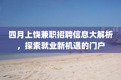 四月上饶兼职招聘信息大解析，探索就业新机遇的门户