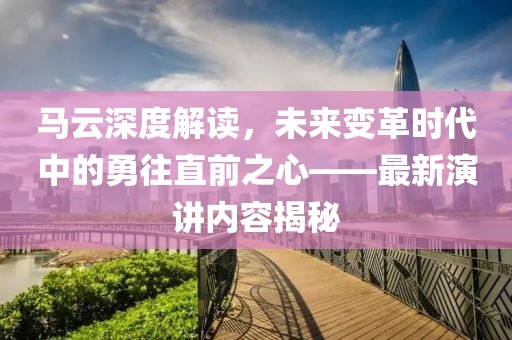 马云深度解读，未来变革时代中的勇往直前之心——最新演讲内容揭秘