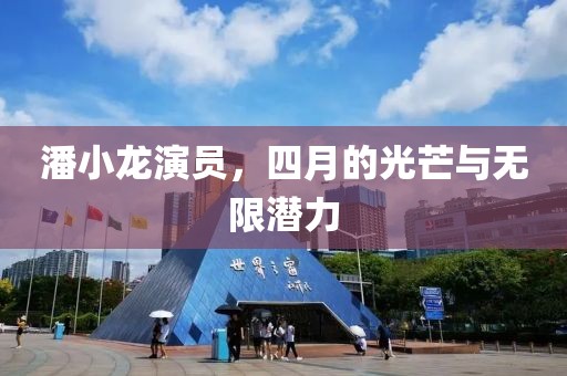 潘小龙演员，四月的光芒与无限潜力