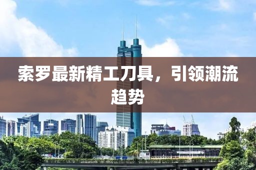 索罗最新精工刀具，引领潮流趋势