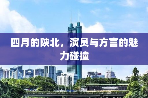 四月的陕北，演员与方言的魅力碰撞