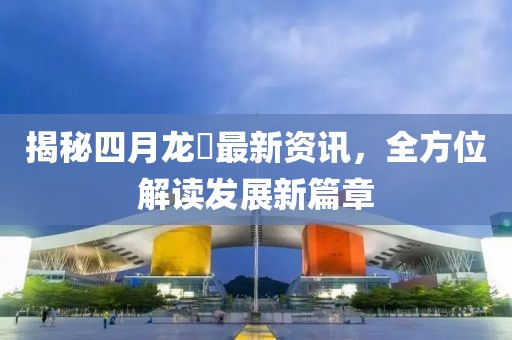 揭秘四月龙堌最新资讯，全方位解读发展新篇章