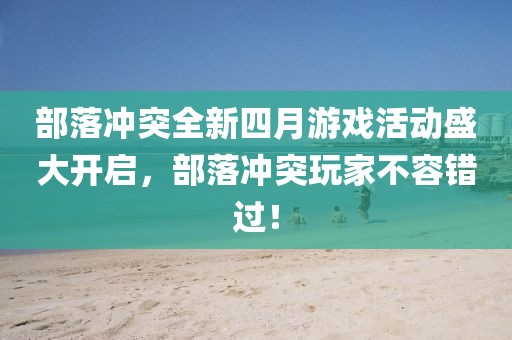部落冲突全新四月游戏活动盛大开启，部落冲突玩家不容错过！