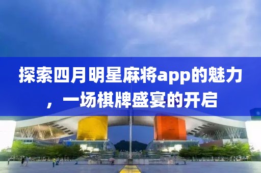 探索四月明星麻将app的魅力，一场棋牌盛宴的开启