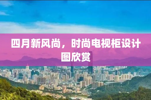 四月新风尚，时尚电视柜设计图欣赏