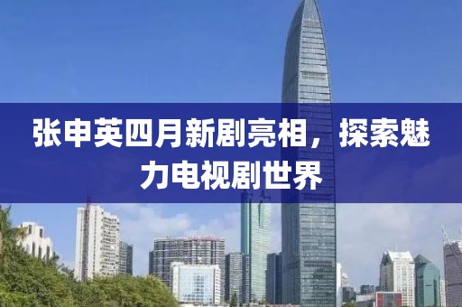 张申英四月新剧亮相，探索魅力电视剧世界