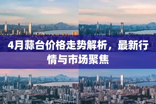 4月蒜台价格走势解析，最新行情与市场聚焦