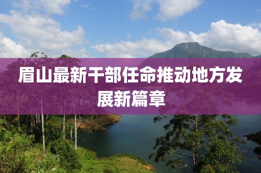 眉山最新干部任命推动地方发展新篇章