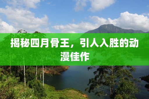 揭秘四月骨王，引人入胜的动漫佳作