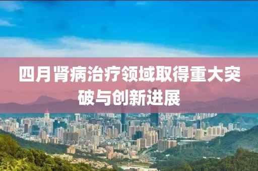 四月肾病治疗领域取得重大突破与创新进展