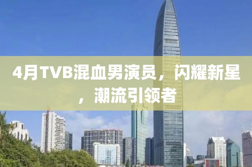 4月TVB混血男演员，闪耀新星，潮流引领者