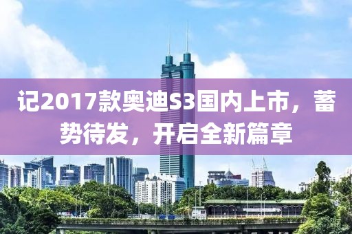 记2017款奥迪S3国内上市，蓄势待发，开启全新篇章