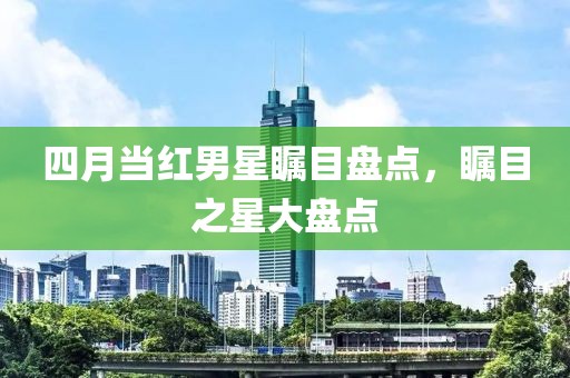 四月当红男星瞩目盘点，瞩目之星大盘点