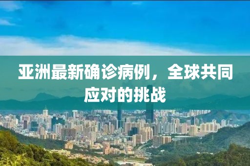 亚洲最新确诊病例，全球共同应对的挑战