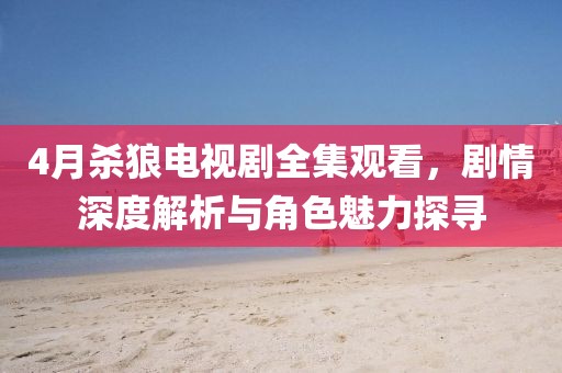 4月杀狼电视剧全集观看，剧情深度解析与角色魅力探寻