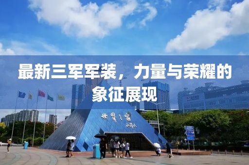 最新三军军装，力量与荣耀的象征展现