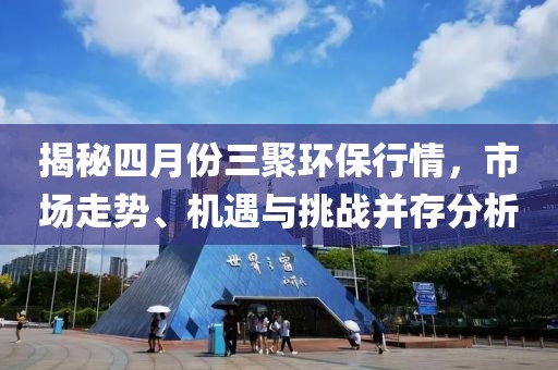 揭秘四月份三聚环保行情，市场走势、机遇与挑战并存分析